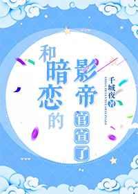 和暗恋的影帝官宣了 完结+番